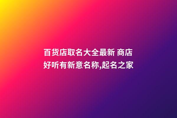 百货店取名大全最新 商店好听有新意名称,起名之家-第1张-店铺起名-玄机派